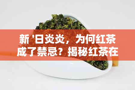 新 '日炎炎，为何红茶成了禁忌？揭秘红茶在的饮用禁忌'