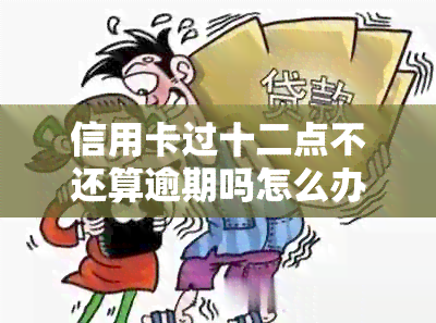 信用卡过十二点不还算逾期吗怎么办，如何避免逾期？