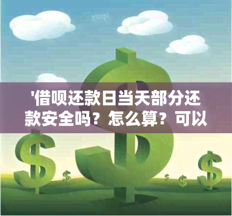 '借呗还款日当天部分还款安全吗？怎么算？可以再借再还吗？'