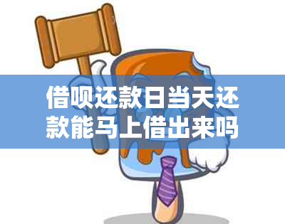 借呗还款日当天还款能马上借出来吗：安全及操作指南