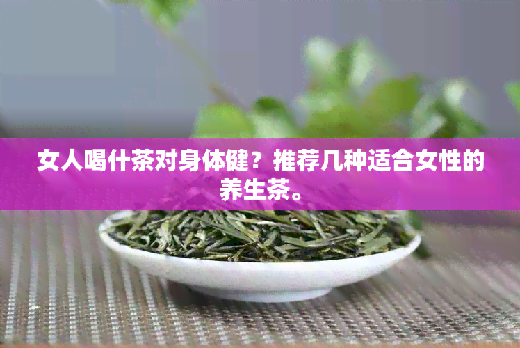 女人喝什茶对身体健？推荐几种适合女性的养生茶。