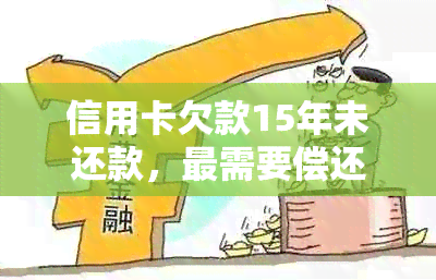 信用卡欠款15年未还款，最需要偿还的金额是多少？