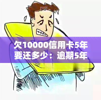 欠10000信用卡5年要还多少：逾期5年后的还款金额和现在可以还款吗？