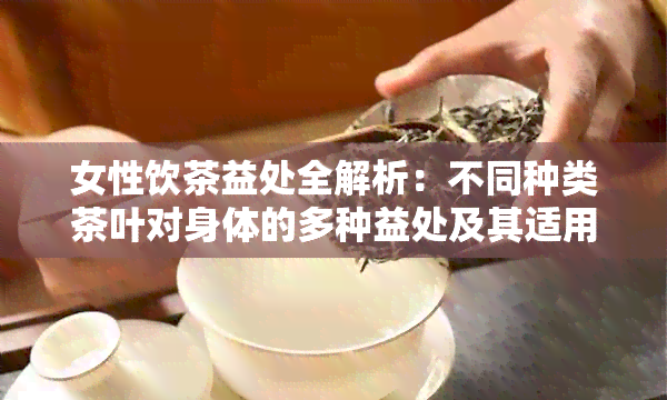 女性饮茶益处全解析：不同种类茶叶对身体的多种益处及其适用场景