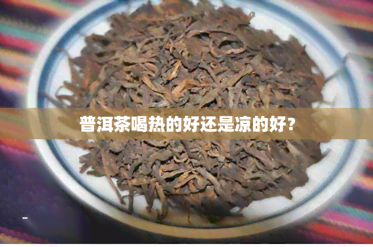 普洱茶喝热的好还是凉的好？