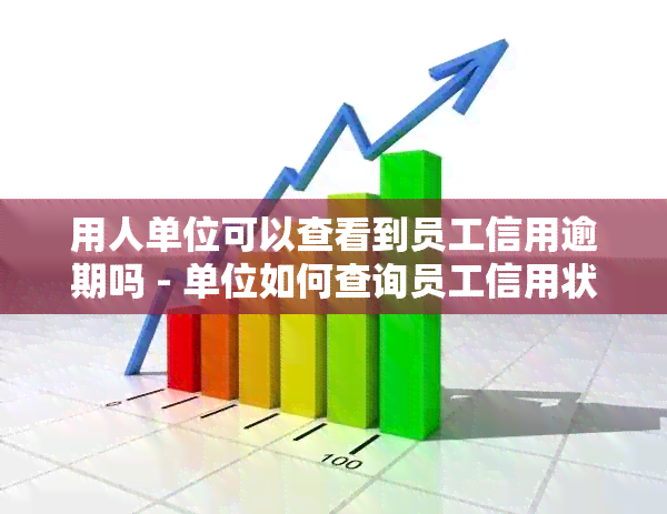 用人单位可以查看到员工信用逾期吗 - 单位如何查询员工信用状况？