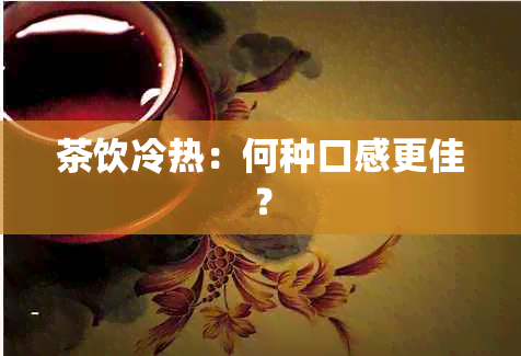 茶饮冷热：何种口感更佳？