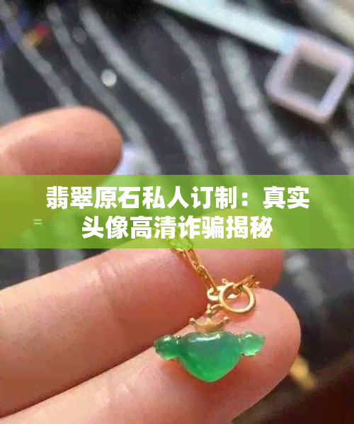 翡翠原石私人订制：真实头像高清诈骗揭秘