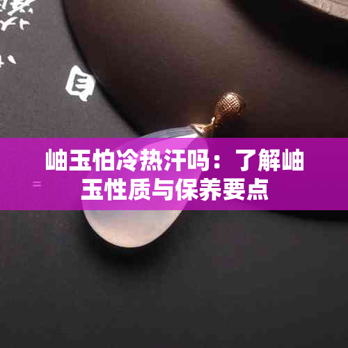 岫玉怕冷热汗吗：了解岫玉性质与保养要点