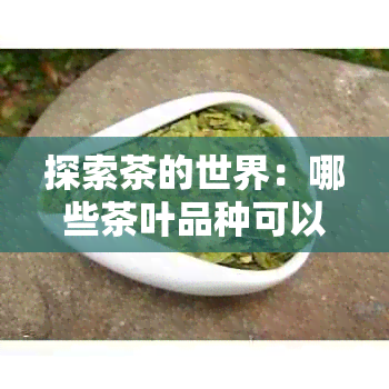 探索茶的世界：哪些茶叶品种可以为身体带来丰富的益处？