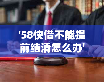 '58快借不能提前结清怎么办',请问是否可以提前还款？