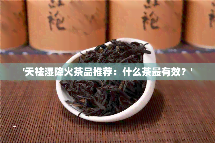 '天祛湿降火茶品推荐：什么茶最有效？'