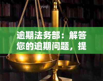 逾期法务部：解答您的逾期问题，提供全面法律支持与解决方案