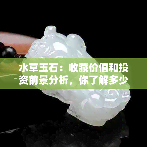 水草玉石：收藏价值和投资前景分析，你了解多少？