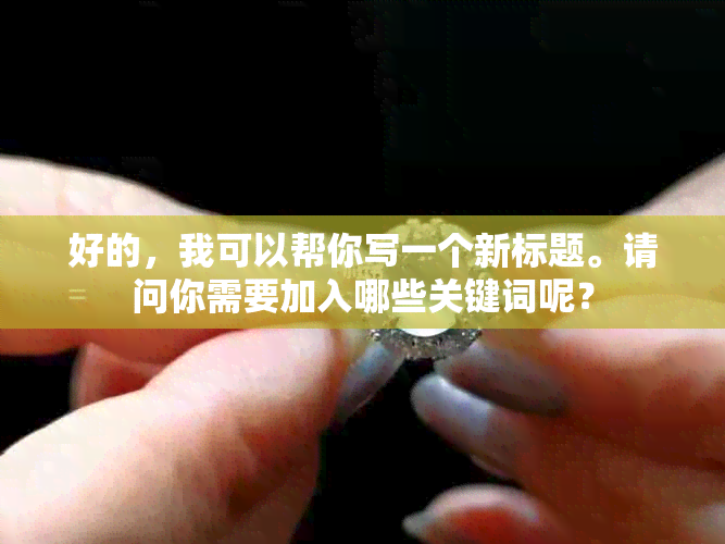 好的，我可以帮你写一个新标题。请问你需要加入哪些关键词呢？