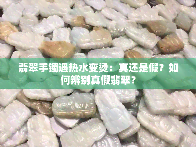 翡翠手镯遇热水变烫：真还是假？如何辨别真假翡翠？