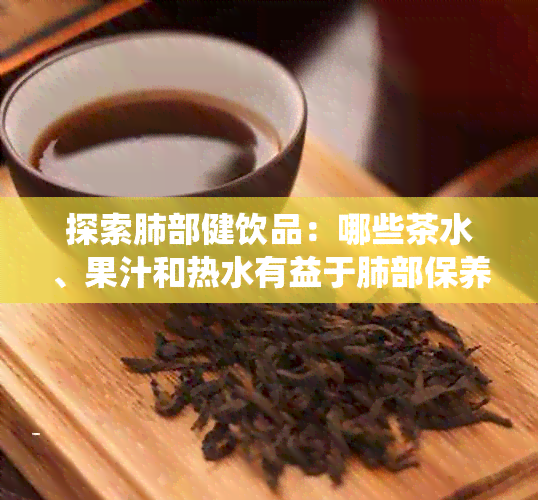 探索肺部健饮品：哪些茶水、果汁和热水有益于肺部保养和吸系统增强？