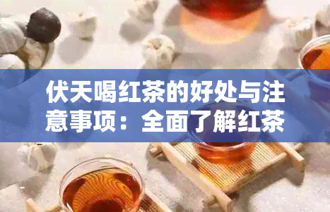 伏天喝红茶的好处与注意事项：全面了解红茶在炎热的健作用