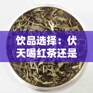 饮品选择：伏天喝红茶还是绿茶更适合？