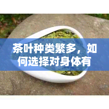 茶叶种类繁多，如何选择对身体有益的茶？了解各种茶的功效及适用人群