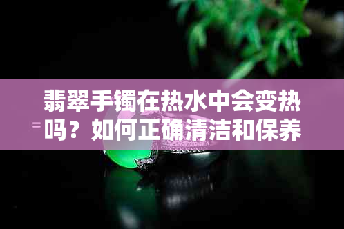 翡翠手镯在热水中会变热吗？如何正确清洁和保养翡翠手镯以避免损伤？