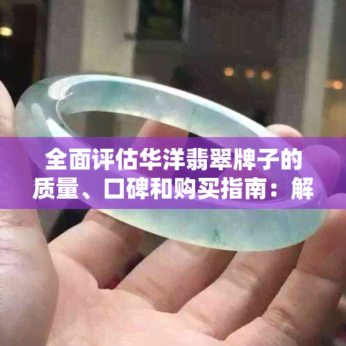 全面评估华洋翡翠牌子的质量、口碑和购买指南：解答用户关心的所有问题