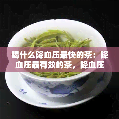 喝什么降血压最快的茶：降血压最有效的茶，降血压搭配的茶饮。