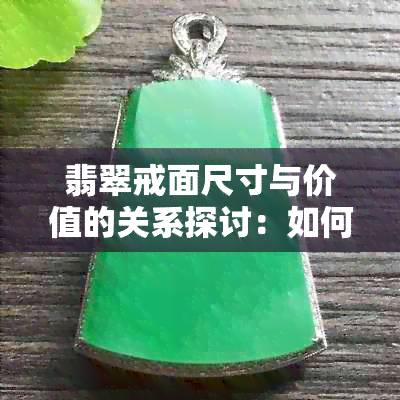 翡翠戒面尺寸与价值的关系探讨：如何选择具有收藏价值的翡翠戒面？