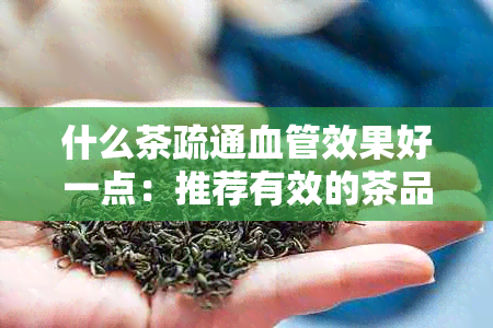 什么茶疏通血管效果好一点：推荐有效的茶品