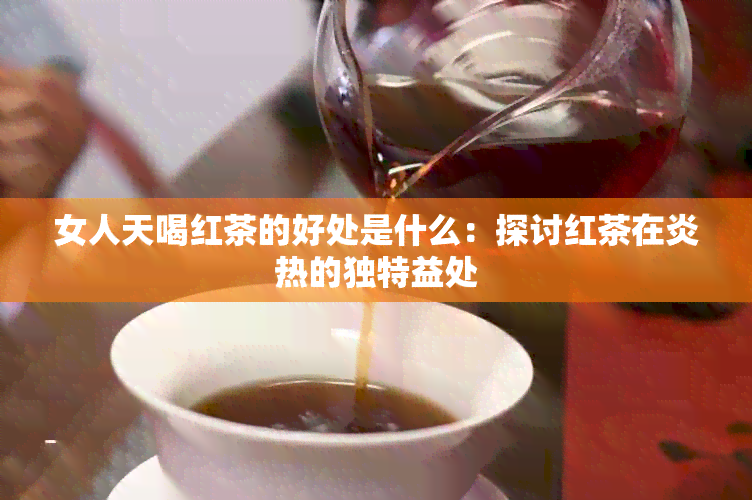 女人天喝红茶的好处是什么：探讨红茶在炎热的独特益处