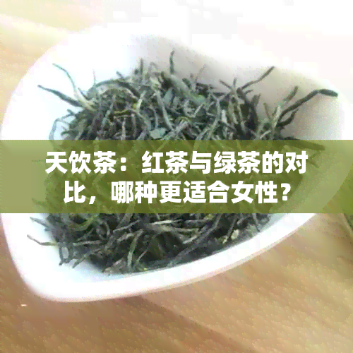 天饮茶：红茶与绿茶的对比，哪种更适合女性？