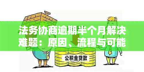 法务协商逾期半个月解决难题：原因、流程与可能影响全面解析