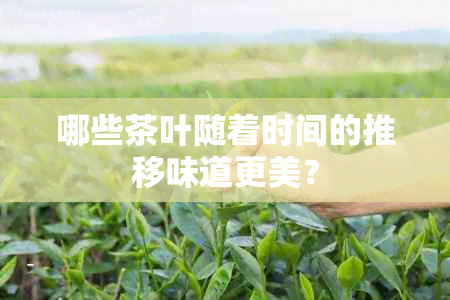 哪些茶叶随着时间的推移味道更美？