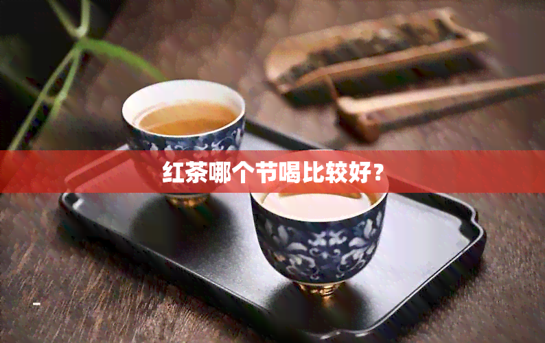 红茶哪个节喝比较好？