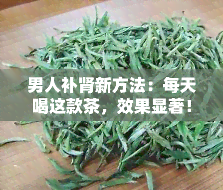 男人补肾新方法：每天喝这款茶，效果显著！