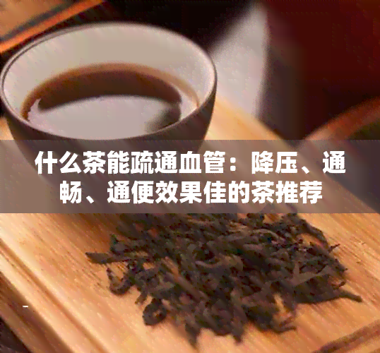 什么茶能疏通血管：降压、通畅、通便效果佳的茶推荐