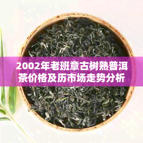 2002年老班章古树熟普洱茶价格及历市场走势分析