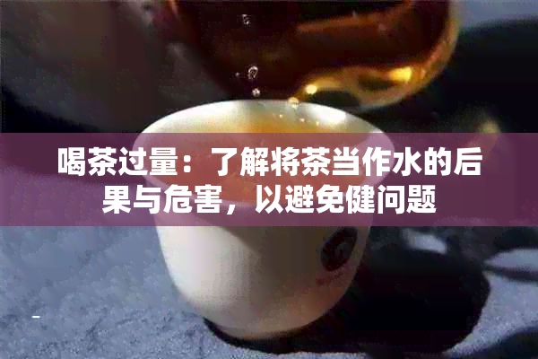 喝茶过量：了解将茶当作水的后果与危害，以避免健问题