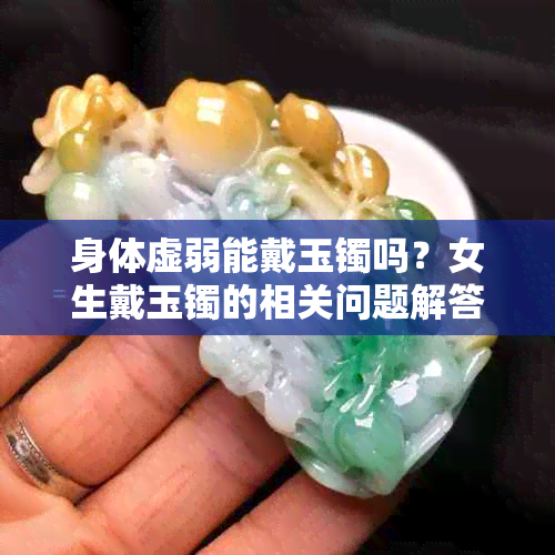 身体虚弱能戴玉镯吗？女生戴玉镯的相关问题解答