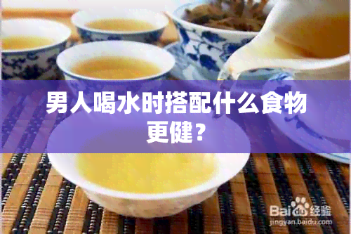 男人喝水时搭配什么食物更健？