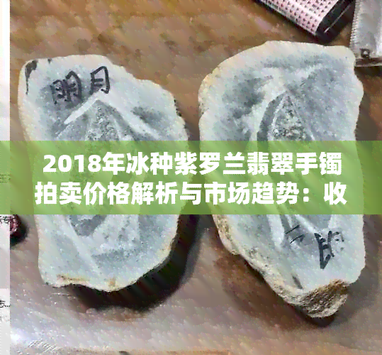 2018年冰种紫罗兰翡翠手镯拍卖价格解析与市场趋势：收藏家必看