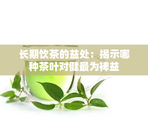 长期饮茶的益处：揭示哪种茶叶对健最为裨益