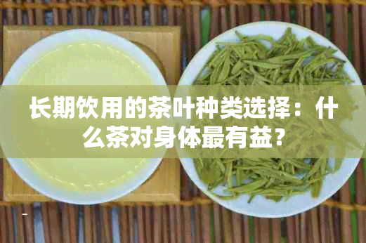 长期饮用的茶叶种类选择：什么茶对身体最有益？