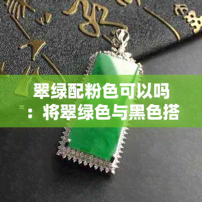 翠绿配粉色可以吗：将翠绿色与黑色搭配可行吗？