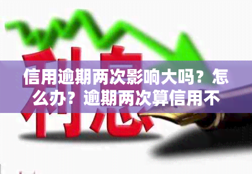 信用逾期两次影响大吗？怎么办？逾期两次算信用不良吗？