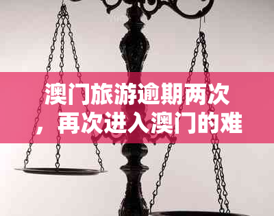 旅游逾期两次，再次进入的难易程度及相关规定解析