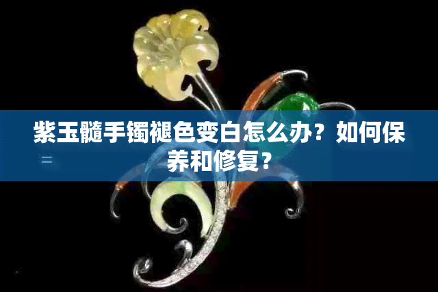 紫玉髓手镯褪色变白怎么办？如何保养和修复？