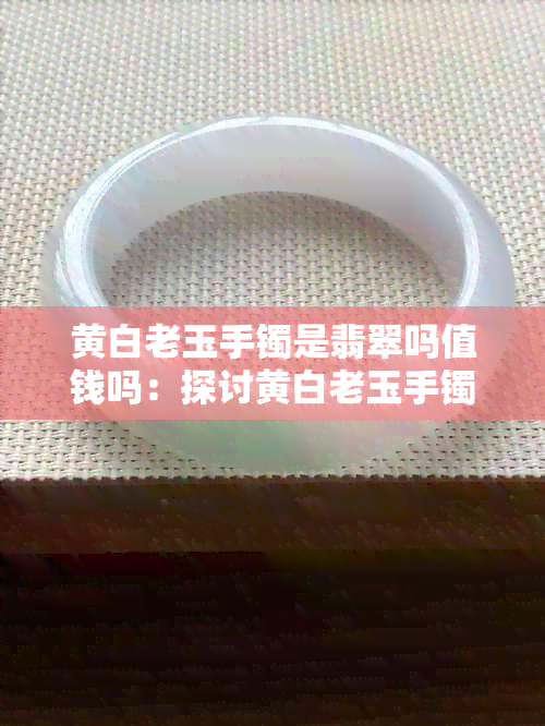 黄白老玉手镯是翡翠吗值钱吗：探讨黄白老玉手镯的价值和收藏意义