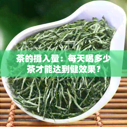 茶的摄入量：每天喝多少茶才能达到健效果？