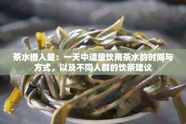 茶水摄入量：一天中适量饮用茶水的时间与方式，以及不同人群的饮茶建议